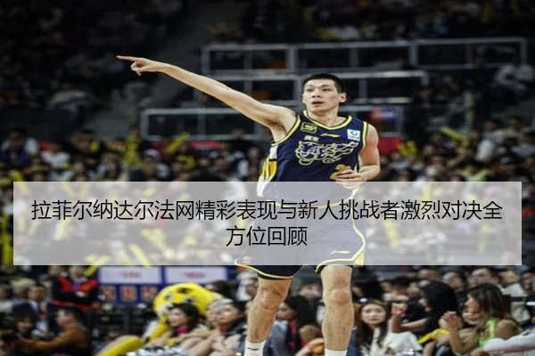 拉菲尔纳达尔法网精彩表现与新人挑战者激烈对决全方位回顾